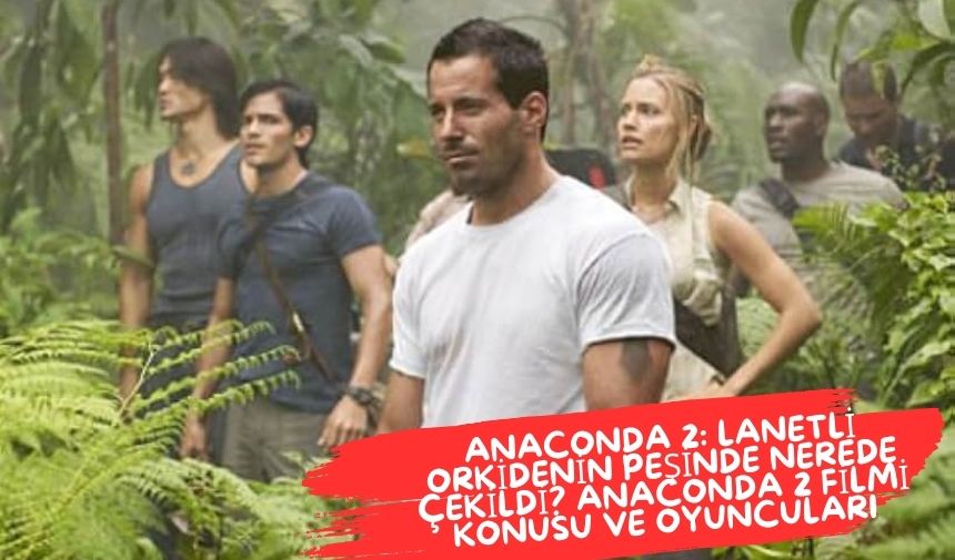 Anaconda 2 Lanetli Orkidenin Peşinde Nerede Çekildi? Anaconda 2 Filmi Konusu ve Oyuncuları